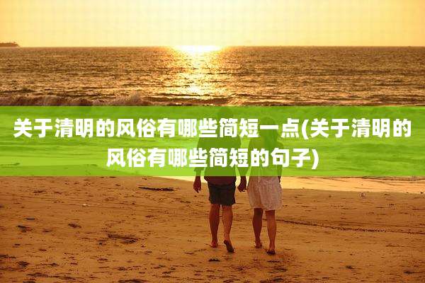 关于清明的风俗有哪些简短一点(关于清明的风俗有哪些简短的句子)