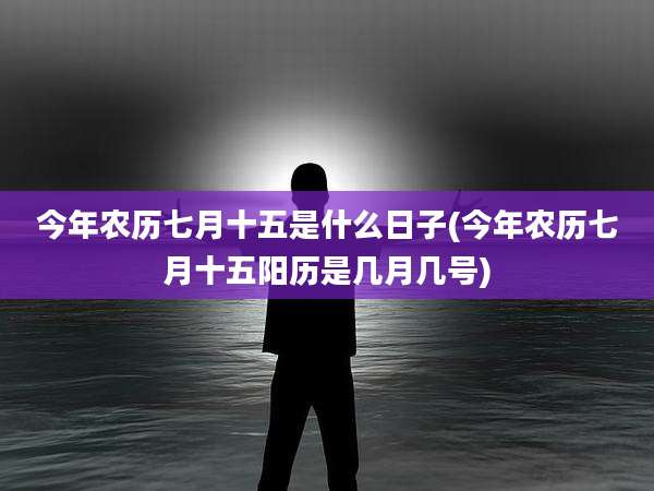 今年农历七月十五是什么日子(今年农历七月十五阳历是几月几号)