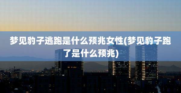 梦见豹子逃跑是什么预兆女性(梦见豹子跑了是什么预兆)