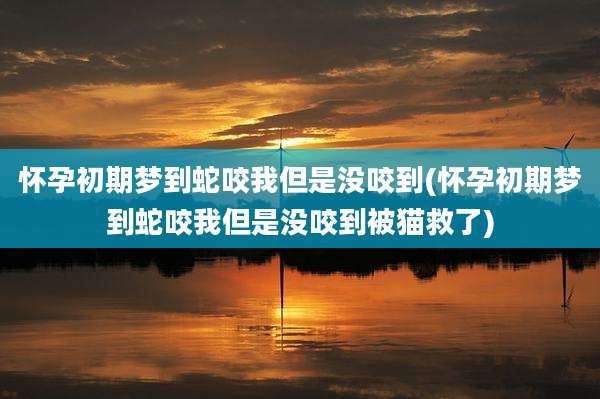 怀孕初期梦到蛇咬我但是没咬到(怀孕初期梦到蛇咬我但是没咬到被猫救了)