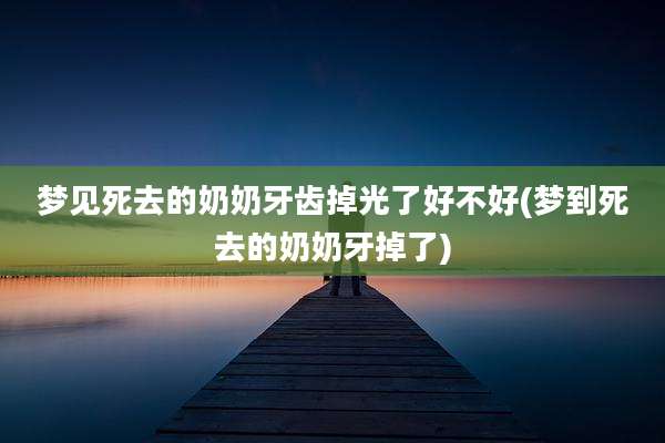 梦见死去的奶奶牙齿掉光了好不好(梦到死去的奶奶牙掉了)