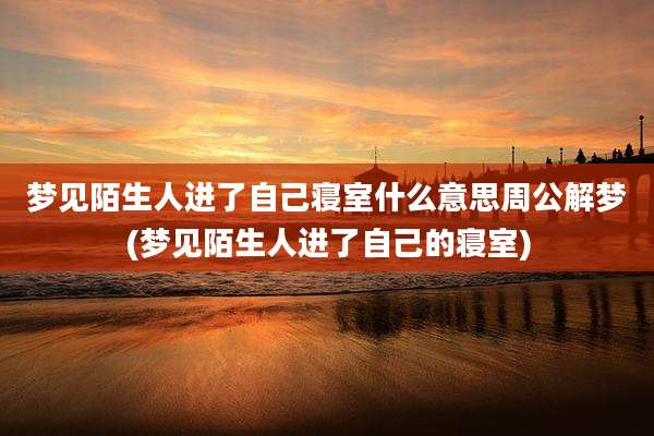 梦见陌生人进了自己寝室什么意思周公解梦(梦见陌生人进了自己的寝室)