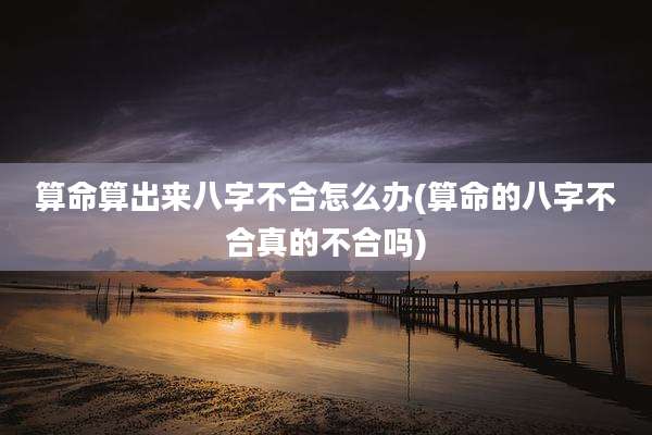 算命算出来八字不合怎么办(算命的八字不合真的不合吗)