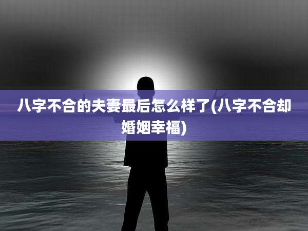 八字不合的夫妻最后怎么样了(八字不合却婚姻幸福)