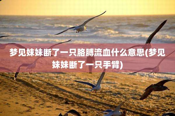 梦见妹妹断了一只胳膊流血什么意思(梦见妹妹断了一只手臂)