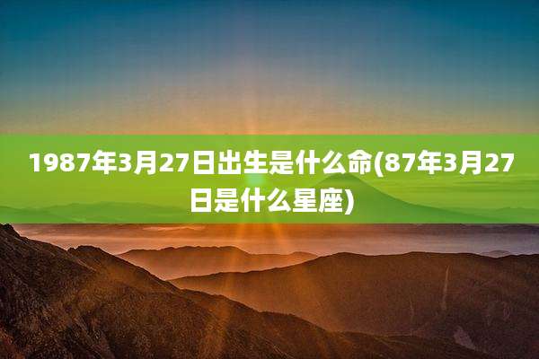 1987年3月27日出生是什么命(87年3月27日是什么星座)