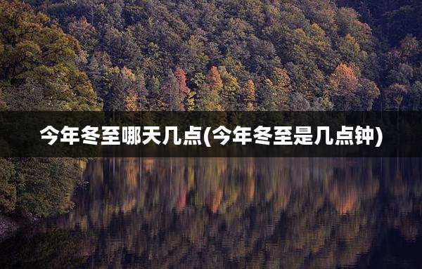 今年冬至哪天几点(今年冬至是几点钟)