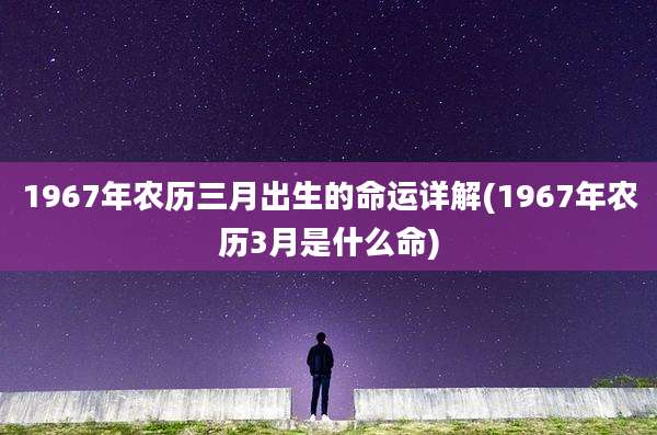 1967年农历三月出生的命运详解(1967年农历3月是什么命)