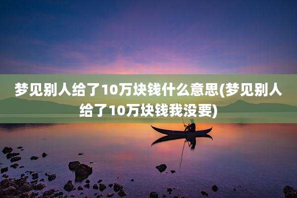 梦见别人给了10万块钱什么意思(梦见别人给了10万块钱我没要)