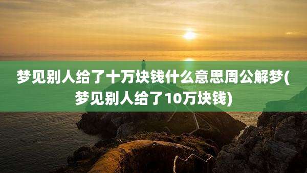 梦见别人给了十万块钱什么意思周公解梦(梦见别人给了10万块钱)