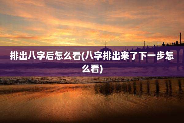 排出八字后怎么看(八字排出来了下一步怎么看)