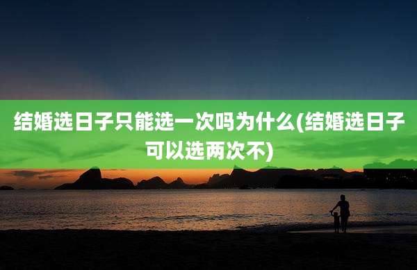 结婚选日子只能选一次吗为什么(结婚选日子可以选两次不)