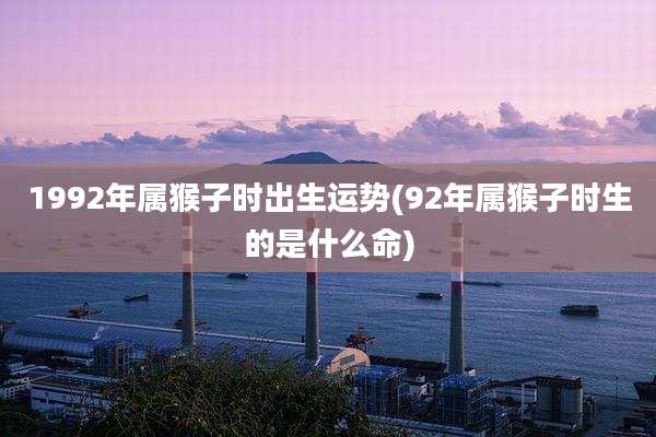 1992年属猴子时出生运势(92年属猴子时生的是什么命)