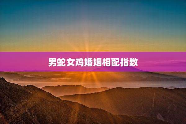 男蛇女鸡婚姻相配指数