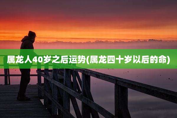 属龙人40岁之后运势(属龙四十岁以后的命)