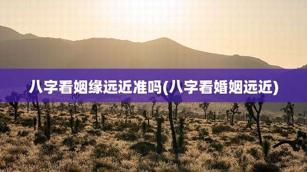 八字看姻缘远近准吗(八字看婚姻远近)