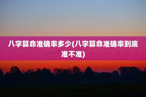 八字算命准确率多少(八字算命准确率到底准不准)