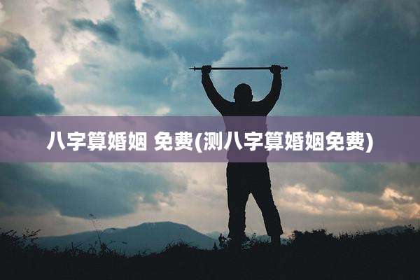 八字算婚姻 免费(测八字算婚姻免费)