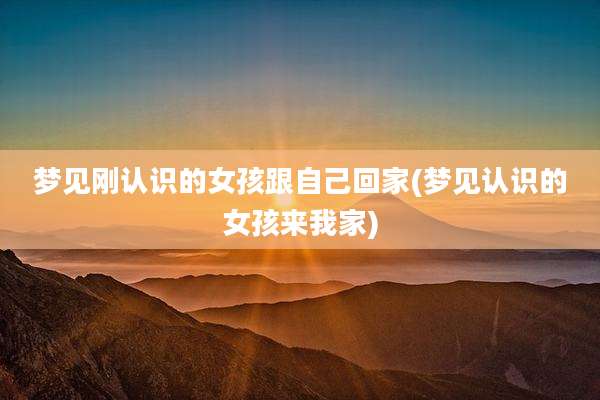 梦见刚认识的女孩跟自己回家(梦见认识的女孩来我家)