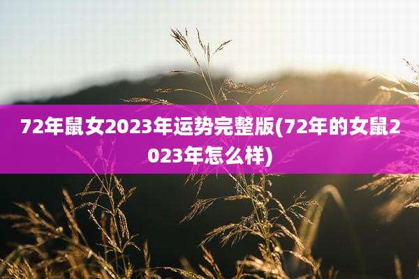 72年鼠女2023年运势完整版(72年的女鼠2023年怎么样)