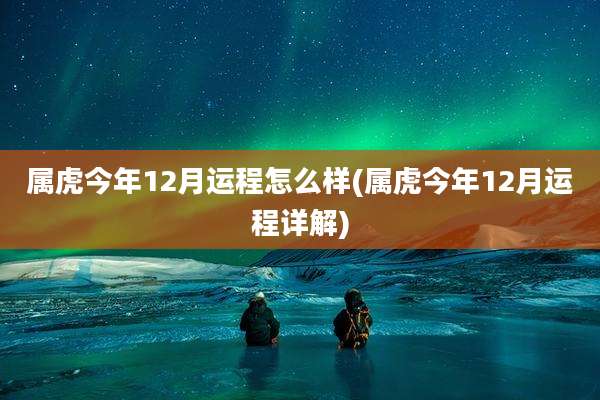 属虎今年12月运程怎么样(属虎今年12月运程详解)