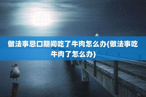 做法事忌口期间吃了牛肉怎么办(做法事吃牛肉了怎么办)