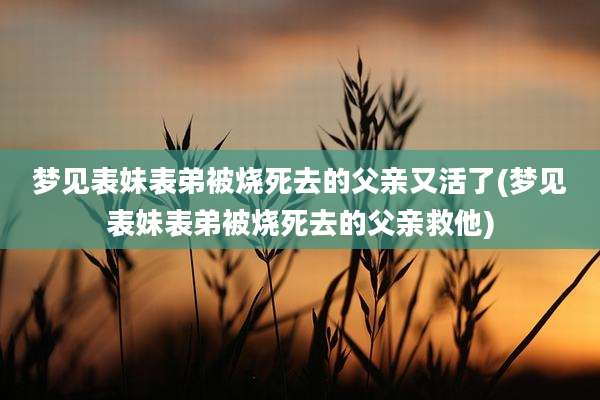 梦见表妹表弟被烧死去的父亲又活了(梦见表妹表弟被烧死去的父亲救他)