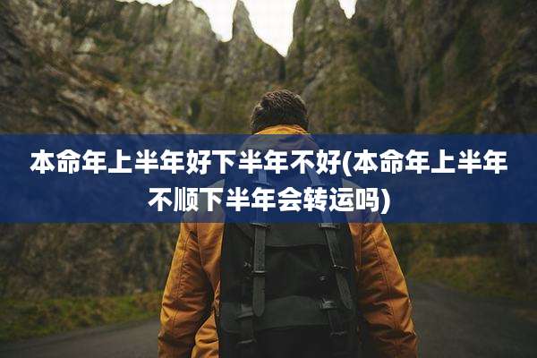 本命年上半年好下半年不好(本命年上半年不顺下半年会转运吗)