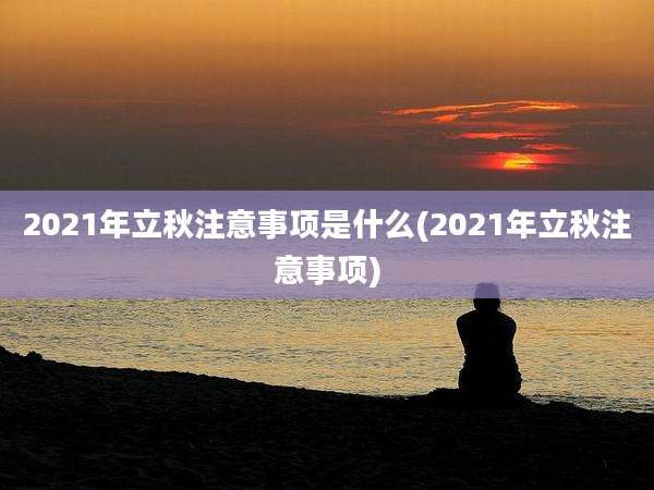 2021年立秋注意事项是什么(2021年立秋注意事项)