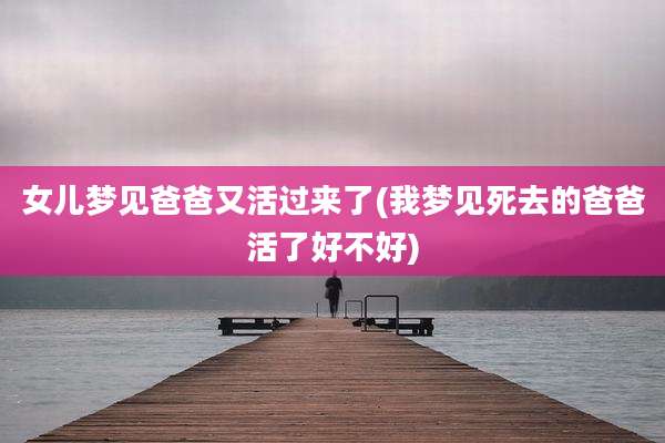 女儿梦见爸爸又活过来了(我梦见死去的爸爸活了好不好)