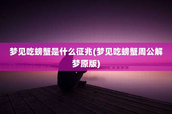 梦见吃螃蟹是什么征兆(梦见吃螃蟹周公解梦原版)
