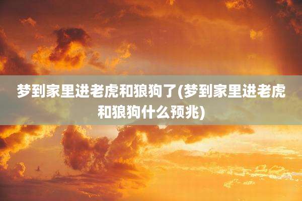 梦到家里进老虎和狼狗了(梦到家里进老虎和狼狗什么预兆)
