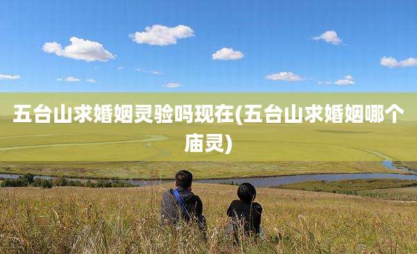 五台山求婚姻灵验吗现在(五台山求婚姻哪个庙灵)