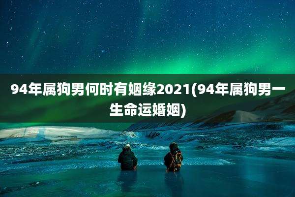94年属狗男何时有姻缘2021(94年属狗男一生命运婚姻)
