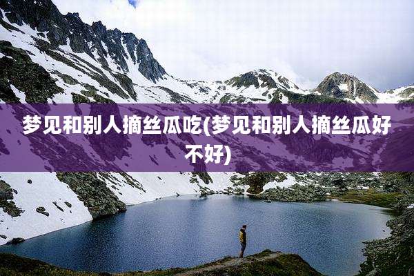 梦见和别人摘丝瓜吃(梦见和别人摘丝瓜好不好)