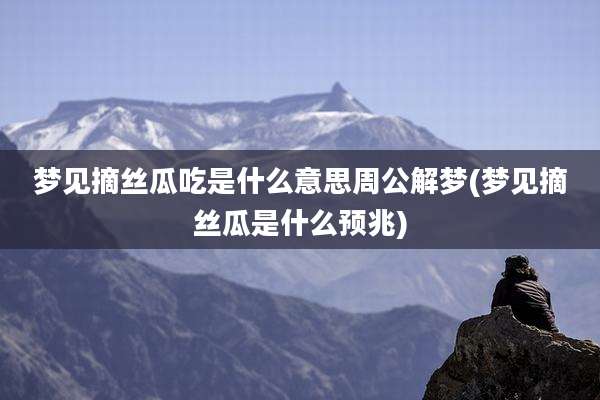 梦见摘丝瓜吃是什么意思周公解梦(梦见摘丝瓜是什么预兆)