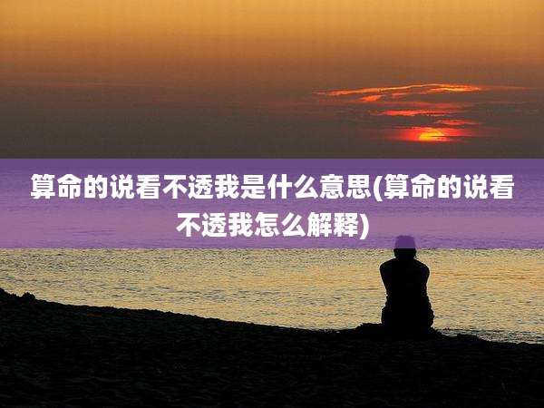 算命的说看不透我是什么意思(算命的说看不透我怎么解释)