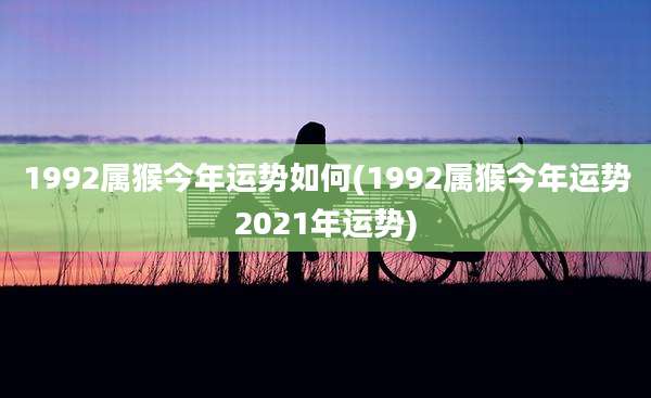 1992属猴今年运势如何(1992属猴今年运势2021年运势)