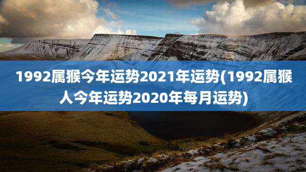 1992属猴今年运势2021年运势(1992属猴人今年运势2020年每月运势)