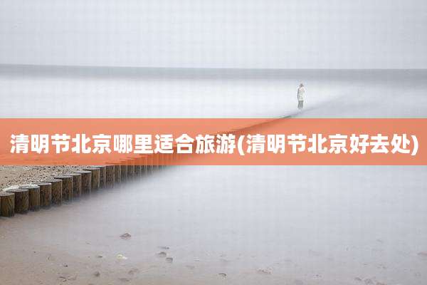 清明节北京哪里适合旅游(清明节北京好去处)