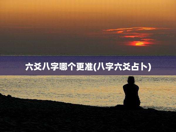 六爻八字哪个更准(八字六爻占卜)