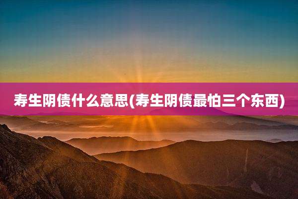 寿生阴债什么意思(寿生阴债最怕三个东西)