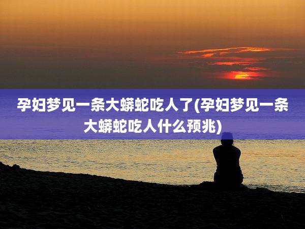 孕妇梦见一条大蟒蛇吃人了(孕妇梦见一条大蟒蛇吃人什么预兆)
