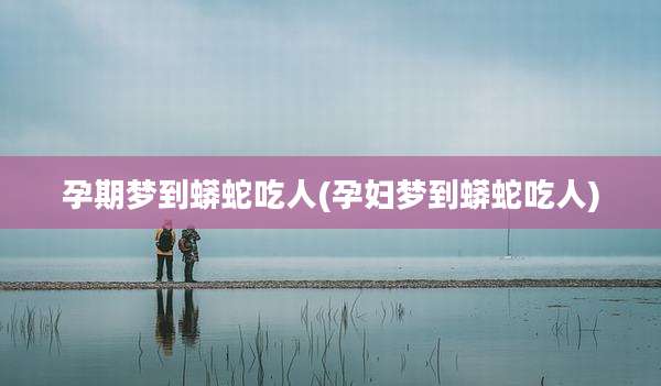 孕期梦到蟒蛇吃人(孕妇梦到蟒蛇吃人)