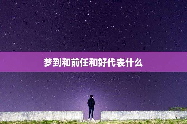 梦到和前任和好代表什么