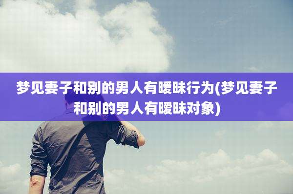 梦见妻子和别的男人有暧昧行为(梦见妻子和别的男人有暧昧对象)