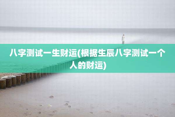 八字测试一生财运(根据生辰八字测试一个人的财运)