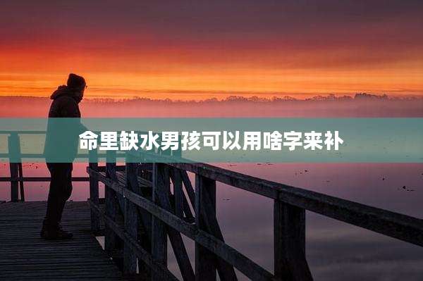 命里缺水男孩可以用啥字来补