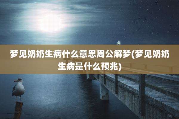 梦见奶奶生病什么意思周公解梦(梦见奶奶生病是什么预兆)