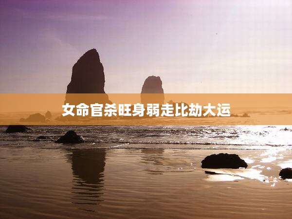 女命官杀旺身弱走比劫大运